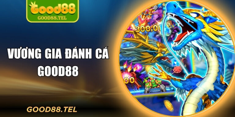 Vương Gia Đánh Cá Good88 – Săn Cá Cực Đã, Thưởng Cực Khủng